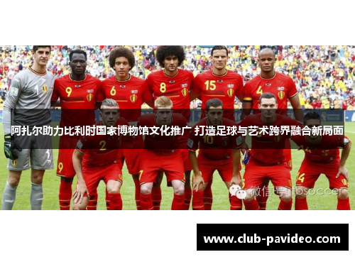 阿扎尔助力比利时国家博物馆文化推广 打造足球与艺术跨界融合新局面 阿扎尔助力比利时国家博物馆文化推广 打造足球与艺术跨界融合新局面