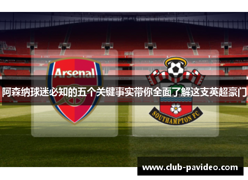 阿森纳球迷必知的五个关键事实带你全面了解这支英超豪门 阿森纳球迷必知的五个关键事实带你全面了解这支英超豪门