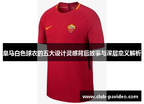 皇马白色球衣的五大设计灵感背后故事与深层意义解析