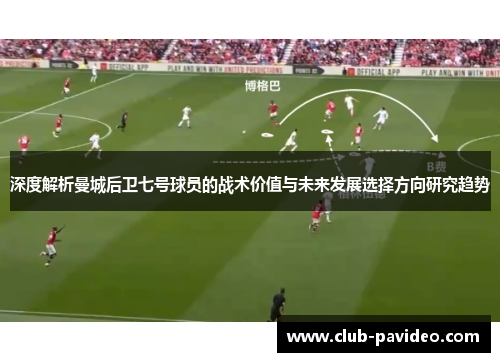 深度解析曼城后卫七号球员的战术价值与未来发展选择方向研究趋势