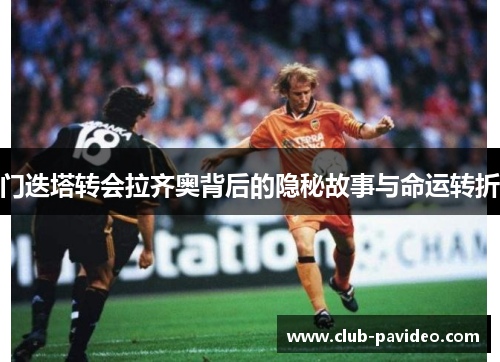 门迭塔转会拉齐奥背后的隐秘故事与命运转折 门迭塔转会拉齐奥背后的隐秘故事与命运转折