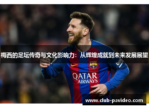 梅西的足坛传奇与文化影响力：从辉煌成就到未来发展展望