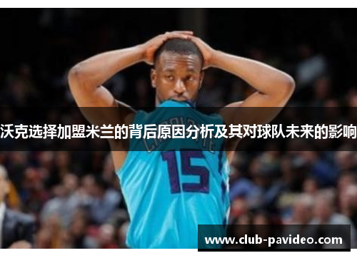 沃克选择加盟米兰的背后原因分析及其对球队未来的影响 沃克选择加盟米兰的背后原因分析及其对球队未来的影响