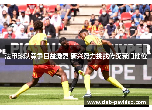 法甲球队竞争日益激烈 新兴势力挑战传统豪门地位 法甲球队竞争日益激烈 新兴势力挑战传统豪门地位