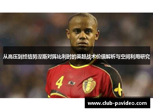 从高压到终结努涅斯对阵比利时的英超战术价值解析与空间利用研究 从高压到终结努涅斯对阵比利时的英超战术价值解析与空间利用研究