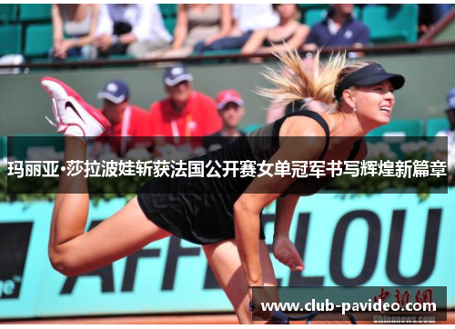 玛丽亚·莎拉波娃斩获法国公开赛女单冠军书写辉煌新篇章