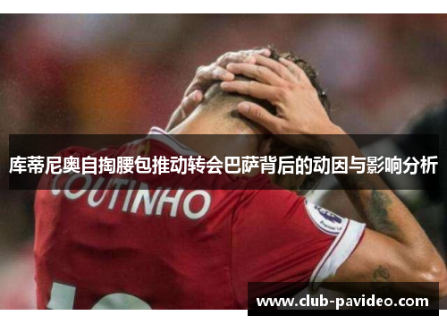 库蒂尼奥自掏腰包推动转会巴萨背后的动因与影响分析