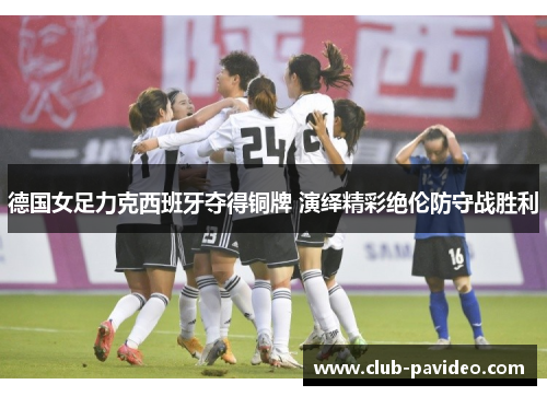 德国女足力克西班牙夺得铜牌 演绎精彩绝伦防守战胜利