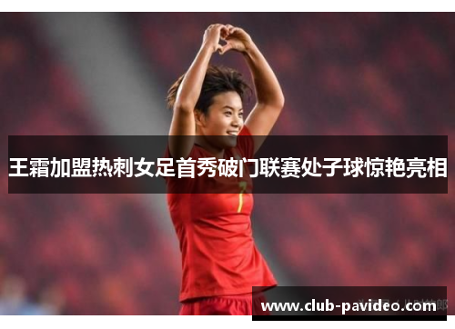 王霜加盟热刺女足首秀破门联赛处子球惊艳亮相