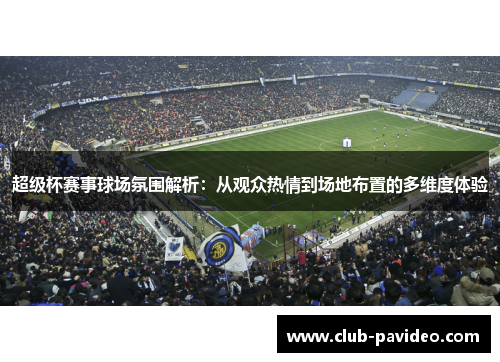 超级杯赛事球场氛围解析：从观众热情到场地布置的多维度体验