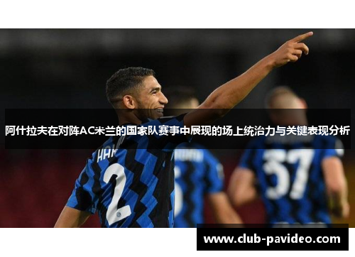 阿什拉夫在对阵AC米兰的国家队赛事中展现的场上统治力与关键表现分析