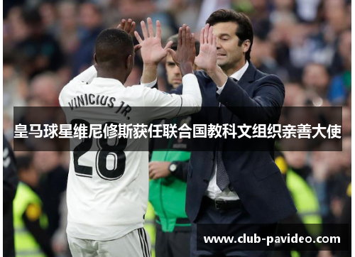 皇马球星维尼修斯获任联合国教科文组织亲善大使 皇马球星维尼修斯获任联合国教科文组织亲善大使
