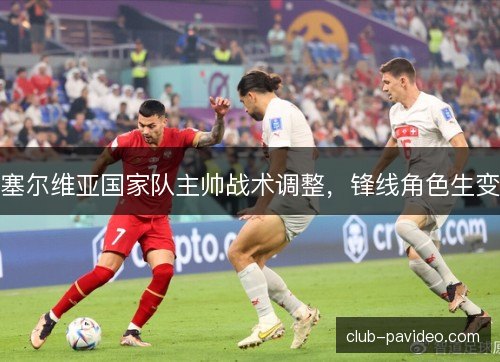 塞尔维亚国家队主帅战术调整,锋线角色生变 塞尔维亚国家队主帅战术调整,锋线角色生变