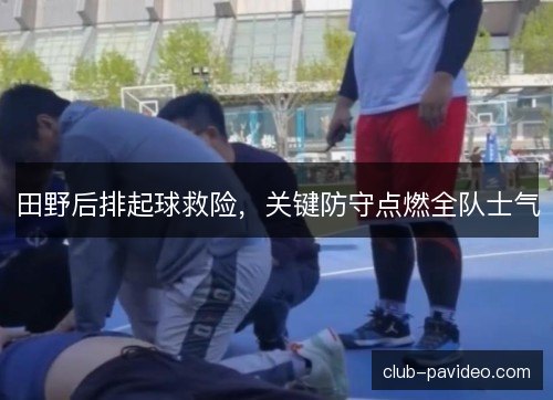 田野后排起球救险,关键防守点燃全队士气 田野后排起球救险,关键防守点燃全队士气
