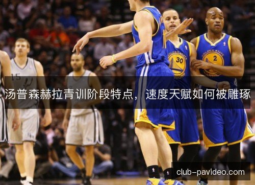 汤普森赫拉青训阶段特点，速度天赋如何被雕琢