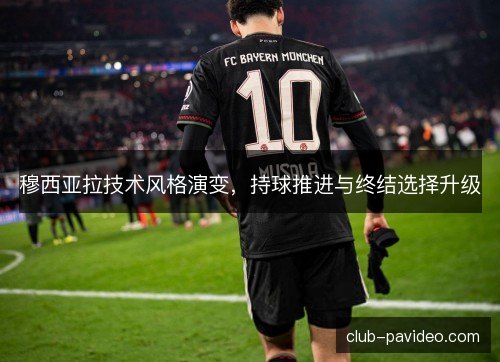 穆西亚拉技术风格演变，持球推进与终结选择升级
